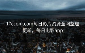 17ccom.com每日影片资源全网整理更新，每日电影app