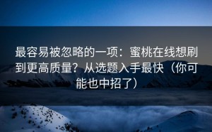 最容易被忽略的一项：蜜桃在线想刷到更高质量？从选题入手最快（你可能也中招了）