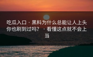 吃瓜入口 · 黑料为什么总能让人上头你也刷到过吗？ · 看懂这点就不会上当