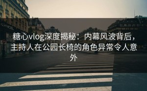 糖心vlog深度揭秘：内幕风波背后，主持人在公园长椅的角色异常令人意外