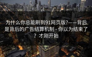 为什么你总能刷到91网页版?——背后是背后的广告结算机制 - 你以为结束了？才刚开始
