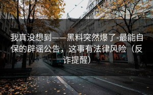 我真没想到——黑料突然爆了-最能自保的辟谣公告，这事有法律风险（反诈提醒）