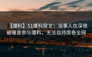 【爆料】51爆料突发：当事人在深夜被曝曾参与爆料，无法自持席卷全网