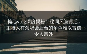 糖心vlog深度揭秘：秘闻风波背后，主持人在演唱会后台的角色难以置信令人意外