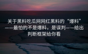 关于黑料吃瓜网网红黑料的“爆料”——最怕的不是爆料，是误判——给出判断框架给你看
