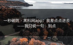 一秒破防 · 黑料网app：我差点点进去——我只说一句：别点