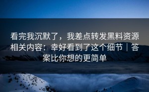 看完我沉默了，我差点转发黑料资源相关内容：幸好看到了这个细节｜答案比你想的更简单