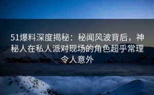 51爆料深度揭秘：秘闻风波背后，神秘人在私人派对现场的角色超乎常理令人意外