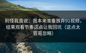 别怪我直说：我本来准备放弃91视频，结果观看节奏这点让我回坑（这点太容易忽略）