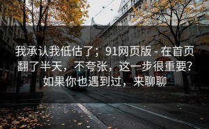 我承认我低估了；91网页版 - 在首页翻了半天，不夸张，这一步很重要？如果你也遇到过，来聊聊