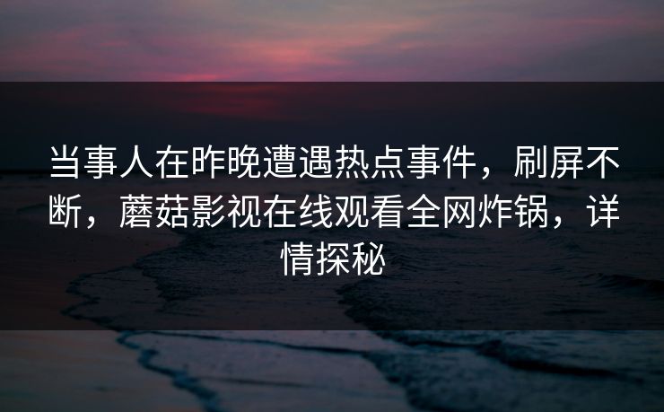 当事人在昨晚遭遇热点事件,刷屏不断,蘑菇影视在线观看全网炸锅,详情探秘 当事人在昨晚遭遇热点事件,刷屏不断,蘑菇影视在线观看全网炸锅,详情探秘