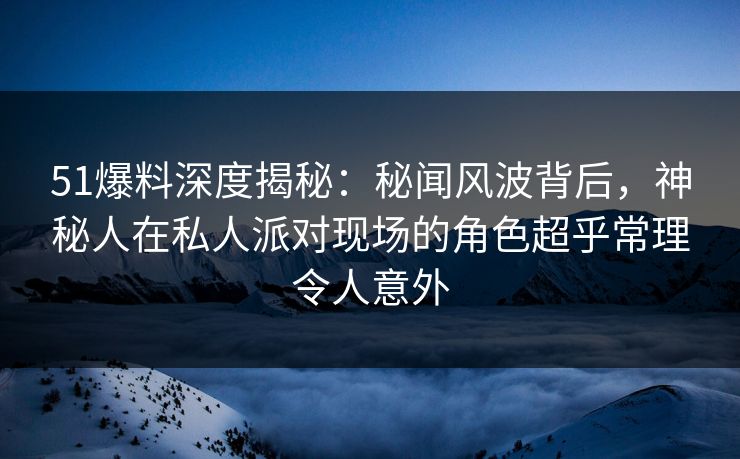51爆料深度揭秘:秘闻风波背后,神秘人在私人派对现场的角色超乎常理令人意外 51爆料深度揭秘:秘闻风波背后,神秘人在私人派对现场的角色超乎常理令人意外
