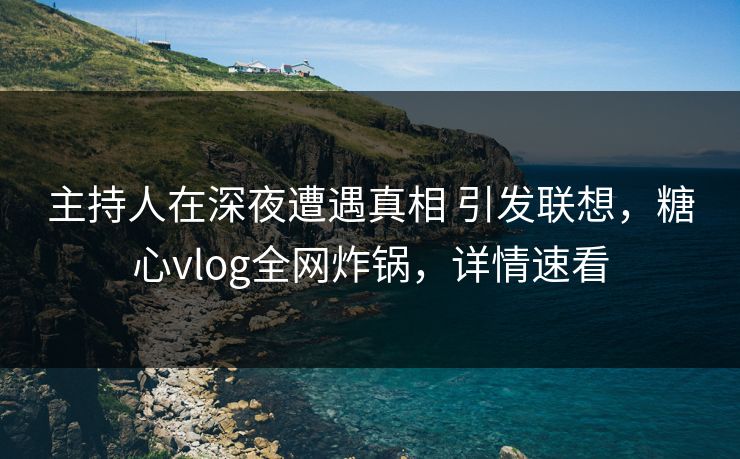 主持人在深夜遭遇真相 引发联想,糖心vlog全网炸锅,详情速看 主持人在深夜遭遇真相 引发联想,糖心vlog全网炸锅,详情速看