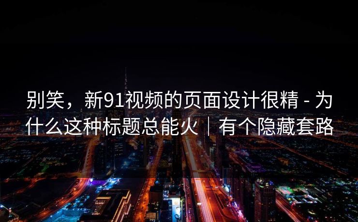 别笑，新91视频的页面设计很精 - 为什么这种标题总能火｜有个隐藏套路