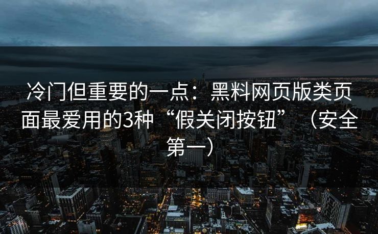 冷门但重要的一点：黑料网页版类页面最爱用的3种“假关闭按钮”（安全第一）