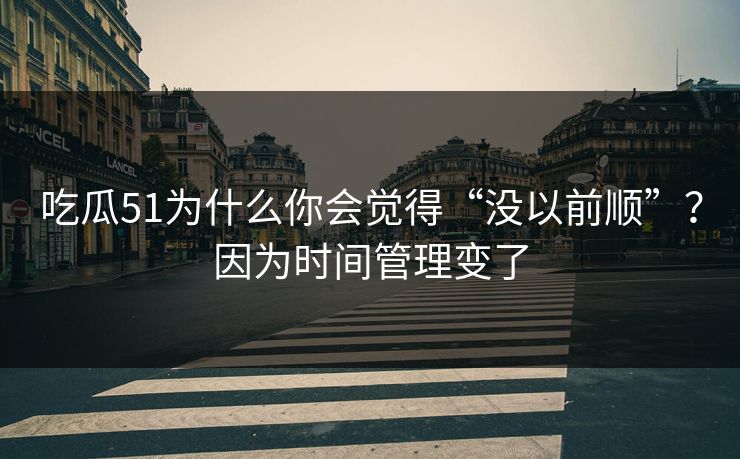 吃瓜51为什么你会觉得“没以前顺”?因为时间管理变了 吃瓜51为什么你会觉得“没以前顺”?因为时间管理变了