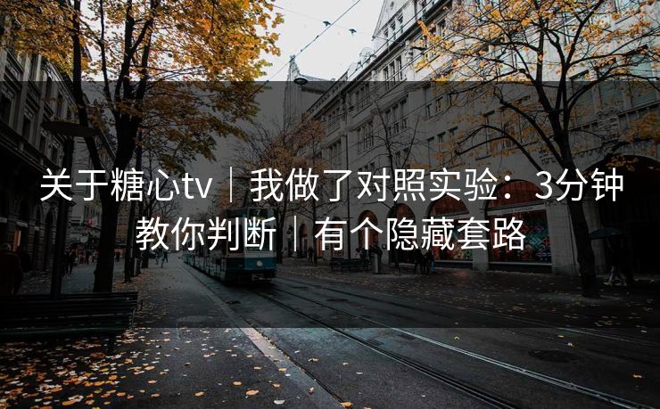 关于糖心tv|我做了对照实验:3分钟教你判断|有个隐藏套路 关于糖心tv|我做了对照实验:3分钟教你判断|有个隐藏套路