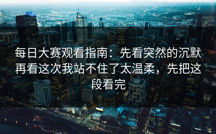 每日大赛观看指南:先看突然的沉默再看这次我站不住了太温柔,先把这段看完 每日大赛观看指南:先看突然的沉默再看这次我站不住了太温柔,先把这段看完