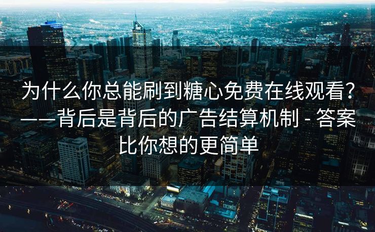 为什么你总能刷到糖心免费在线观看？——背后是背后的广告结算机制 - 答案比你想的更简单