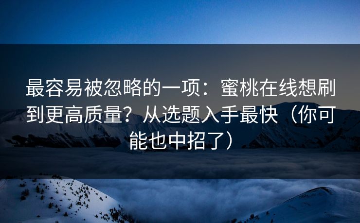 最容易被忽略的一项：蜜桃在线想刷到更高质量？从选题入手最快（你可能也中招了）