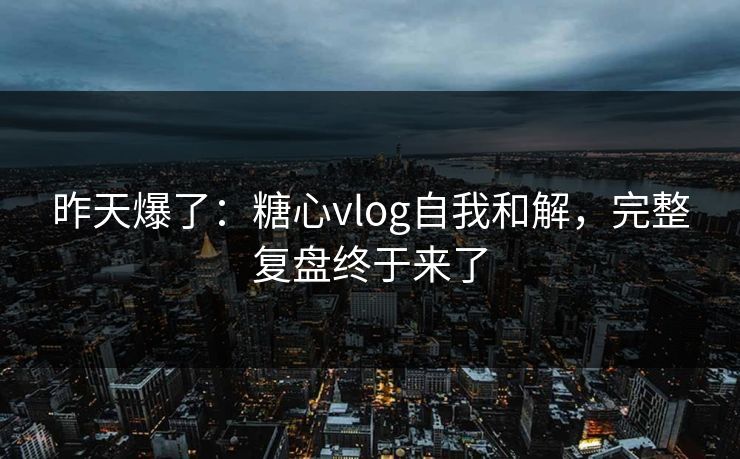 昨天爆了：糖心vlog自我和解，完整复盘终于来了