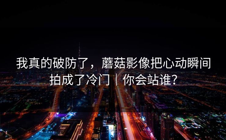 我真的破防了，蘑菇影像把心动瞬间拍成了冷门｜你会站谁？