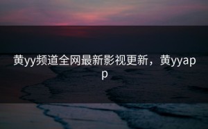 黄yy频道全网最新影视更新，黄yyapp