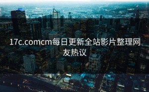 17c.comcm每日更新全站影片整理网友热议