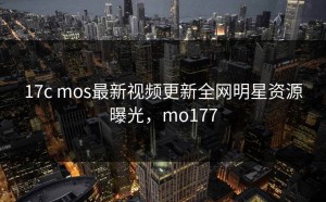 17c mos最新视频更新全网明星资源曝光，mo177