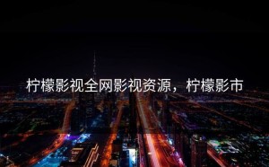 柠檬影视全网影视资源，柠檬影市