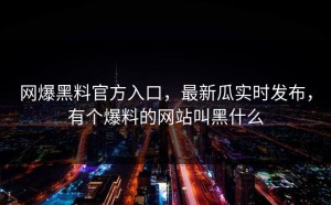 网爆黑料官方入口，最新瓜实时发布，有个爆料的网站叫黑什么