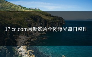 17 cc.com最新影片全网曝光每日整理