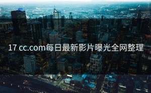 17 cc.com每日最新影片曝光全网整理