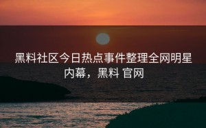 黑料社区今日热点事件整理全网明星内幕，黑料 官网