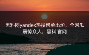 黑料网yandex热搜榜单出炉，全网瓜震惊众人，黑料 官网