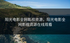 阳光电影全网影视资源，阳光电影全网影视资源在线观看