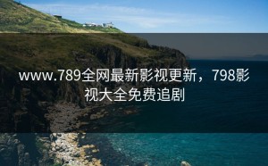 www.789全网最新影视更新，798影视大全免费追剧