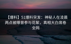 【爆料】51爆料突发：神秘人在凌晨两点被曝曾参与花絮，真相大白席卷全网