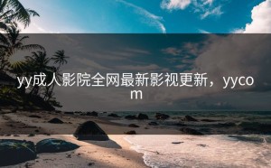yy成人影院全网最新影视更新，yycom