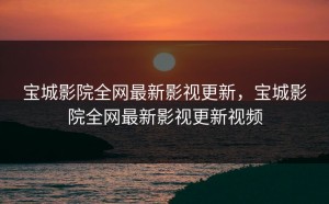 宝城影院全网最新影视更新，宝城影院全网最新影视更新视频