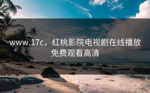 www.17c，红桃影院电视剧在线播放免费观看高清