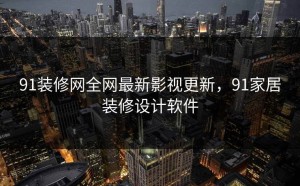 91装修网全网最新影视更新，91家居装修设计软件