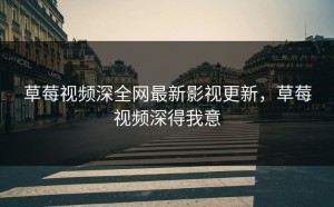 草莓视频深全网最新影视更新，草莓视频深得我意