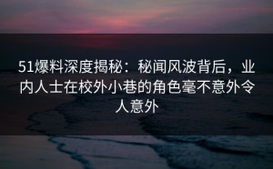 51爆料深度揭秘：秘闻风波背后，业内人士在校外小巷的角色毫不意外令人意外