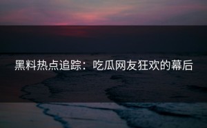 黑料热点追踪：吃瓜网友狂欢的幕后