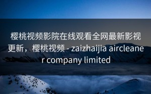 樱桃视频影院在线观看全网最新影视更新，樱桃视频 - zaizhaijia aircleaner company limited