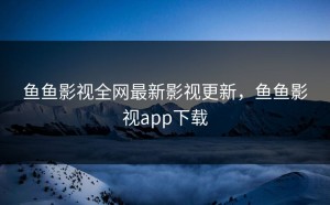 鱼鱼影视全网最新影视更新，鱼鱼影视app下载