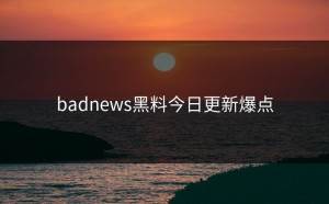 badnews黑料今日更新爆点