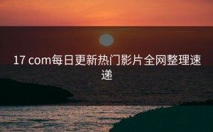 17 com每日更新热门影片全网整理速递