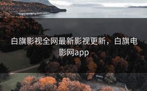 白旗影视全网最新影视更新，白旗电影网app